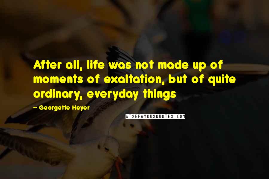 Georgette Heyer quotes: After all, life was not made up of moments of exaltation, but of quite ordinary, everyday things