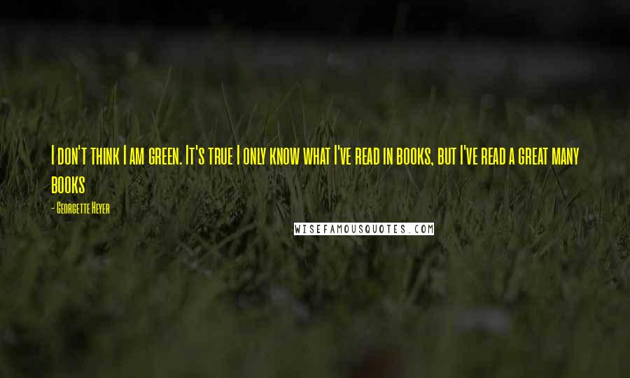 Georgette Heyer quotes: I don't think I am green. It's true I only know what I've read in books, but I've read a great many books Georgette Heyer quotes: I don't think I am green. It's true I only know what I've read in books, but I've read a great many books