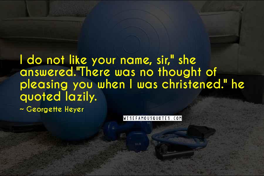 Georgette Heyer quotes: I do not like your name, sir," she answered."There was no thought of pleasing you when I was christened." he quoted lazily. Georgette Heyer quotes: I do not like your name, sir," she answered."There was no thought of pleasing you when I was christened." he quoted lazily.
