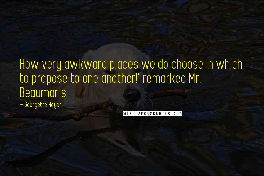 Georgette Heyer quotes: How very awkward places we do choose in which to propose to one another!' remarked Mr. Beaumaris