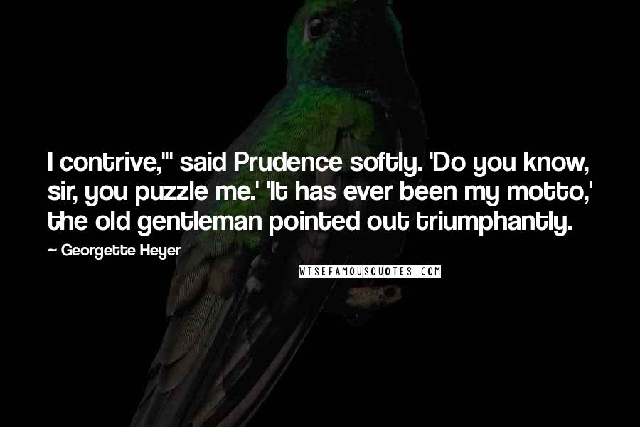 Georgette Heyer quotes: I contrive,"' said Prudence softly. 'Do you know, sir, you puzzle me.' 'It has ever been my motto,' the old gentleman pointed out triumphantly. Georgette Heyer quotes: I contrive,"' said Prudence softly. 'Do you know, sir, you puzzle me.' 'It has ever been my motto,' the old gentleman pointed out triumphantly.