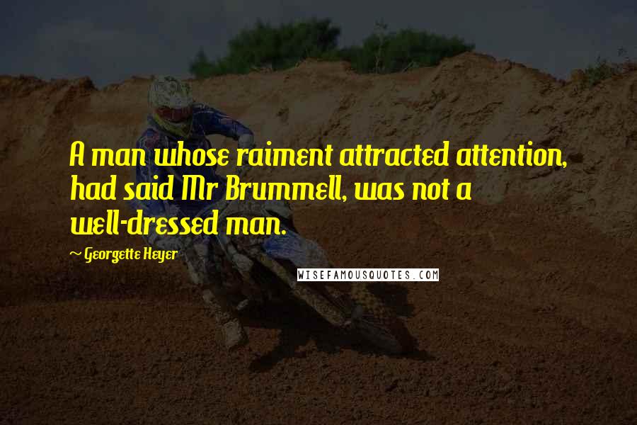 Georgette Heyer quotes: A man whose raiment attracted attention, had said Mr Brummell, was not a well-dressed man.