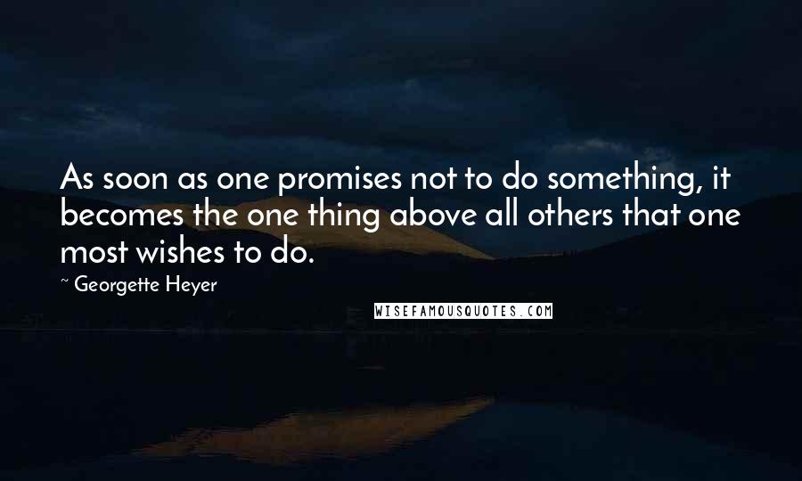 Georgette Heyer quotes: As soon as one promises not to do something, it becomes the one thing above all others that one most wishes to do. Georgette Heyer quotes: As soon as one promises not to do something, it becomes the one thing above all others that one most wishes to do.