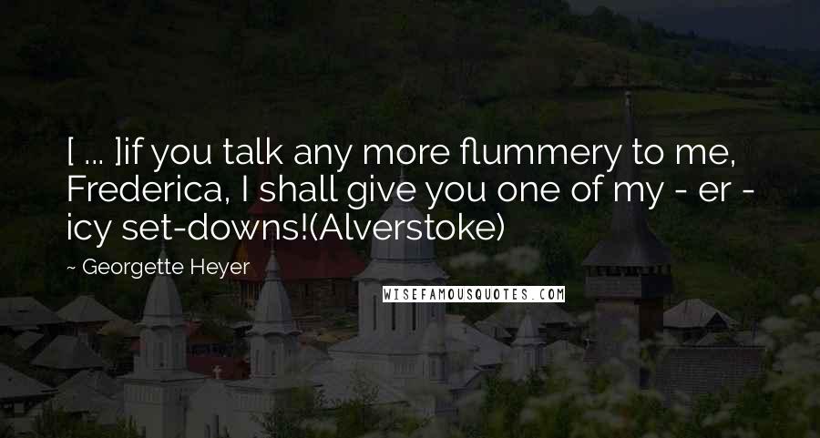 Georgette Heyer quotes: [ ... ]if you talk any more flummery to me, Frederica, I shall give you one of my - er - icy set-downs!(Alverstoke)
