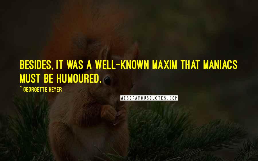 Georgette Heyer quotes: Besides, it was a well-known maxim that maniacs must be humoured.