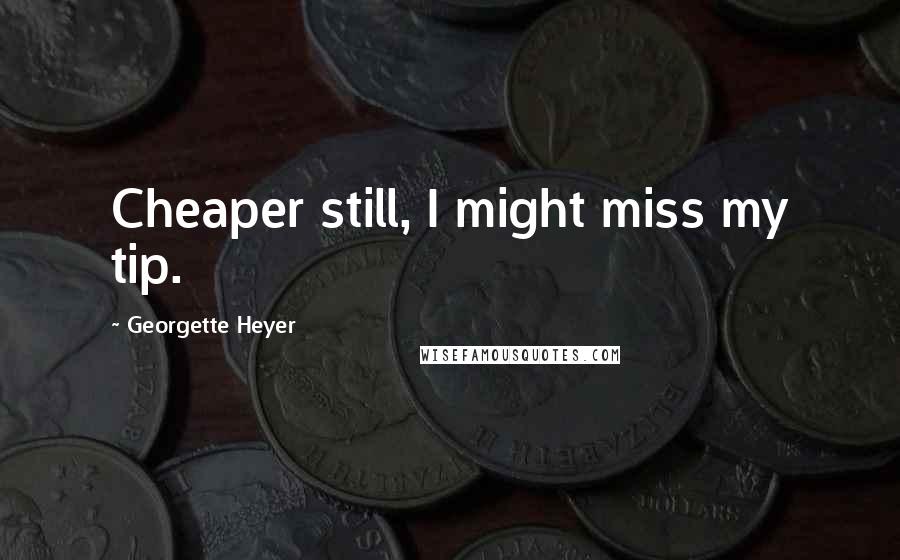 Georgette Heyer quotes: Cheaper still, I might miss my tip.