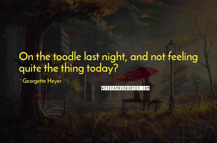 Georgette Heyer quotes: On the toodle last night, and not feeling quite the thing today?