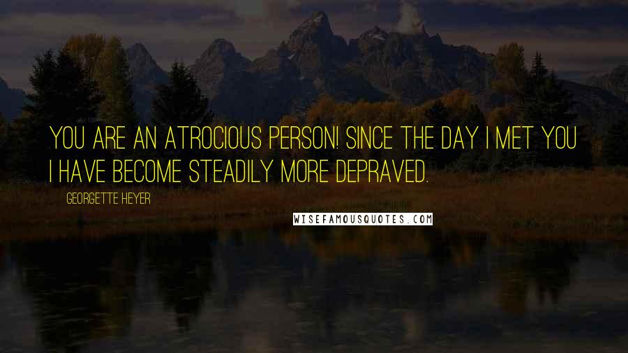 Georgette Heyer quotes: You are an atrocious person! Since the day I met you I have become steadily more depraved.