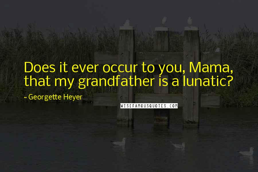 Georgette Heyer quotes: Does it ever occur to you, Mama, that my grandfather is a lunatic?