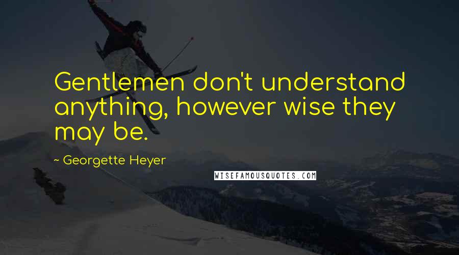 Georgette Heyer quotes: Gentlemen don't understand anything, however wise they may be.