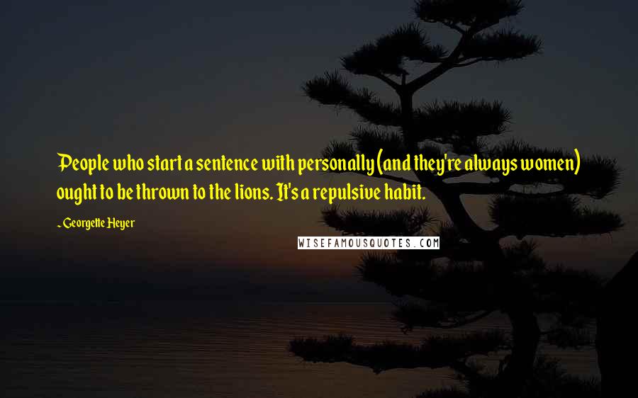 Georgette Heyer quotes: People who start a sentence with personally (and they're always women) ought to be thrown to the lions. It's a repulsive habit.