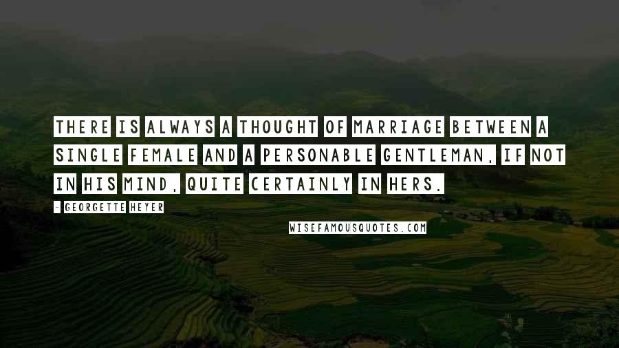Georgette Heyer quotes: There is always a thought of marriage between a single female and a personable gentleman, if not in his mind, quite certainly in hers. Georgette Heyer quotes: There is always a thought of marriage between a single female and a personable gentleman, if not in his mind, quite certainly in hers.