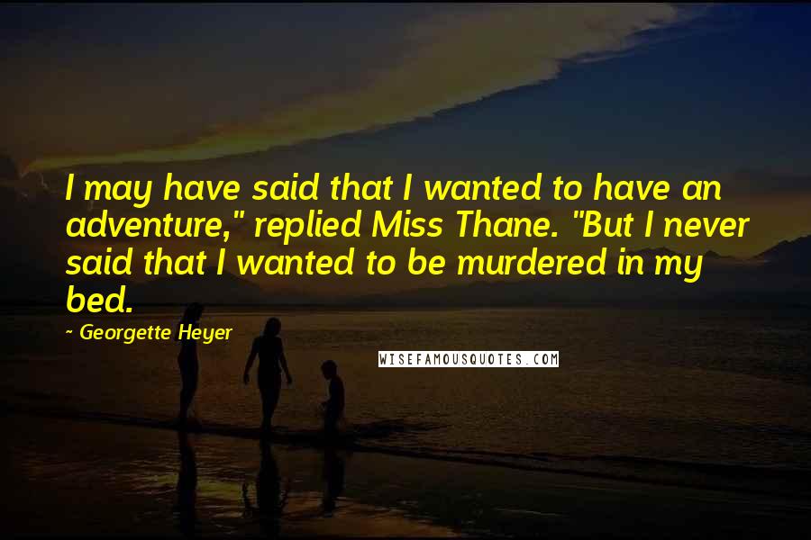 Georgette Heyer quotes: I may have said that I wanted to have an adventure," replied Miss Thane. "But I never said that I wanted to be murdered in my bed.