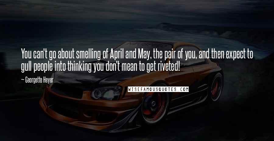 Georgette Heyer quotes: You can't go about smelling of April and May, the pair of you, and then expect to gull people into thinking you don't mean to get riveted!