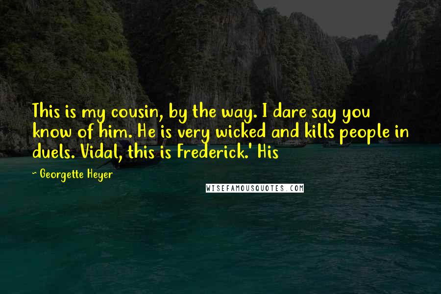 Georgette Heyer quotes: This is my cousin, by the way. I dare say you know of him. He is very wicked and kills people in duels. Vidal, this is Frederick.' His