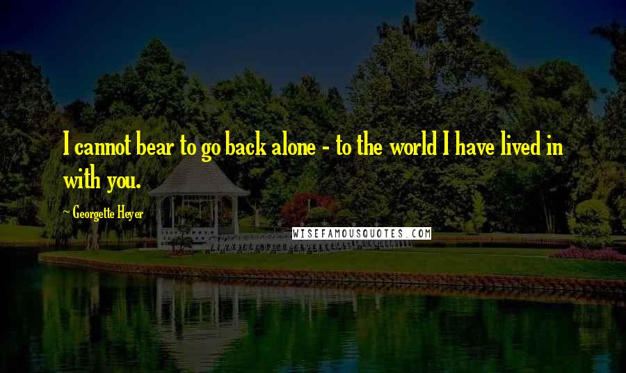 Georgette Heyer quotes: I cannot bear to go back alone - to the world I have lived in with you.