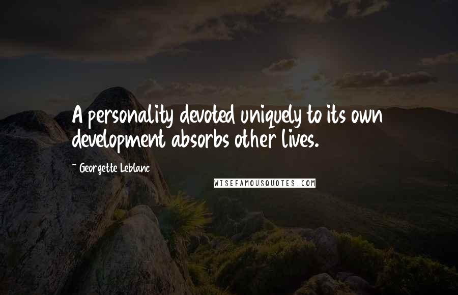 Georgette Leblanc quotes: A personality devoted uniquely to its own development absorbs other lives.