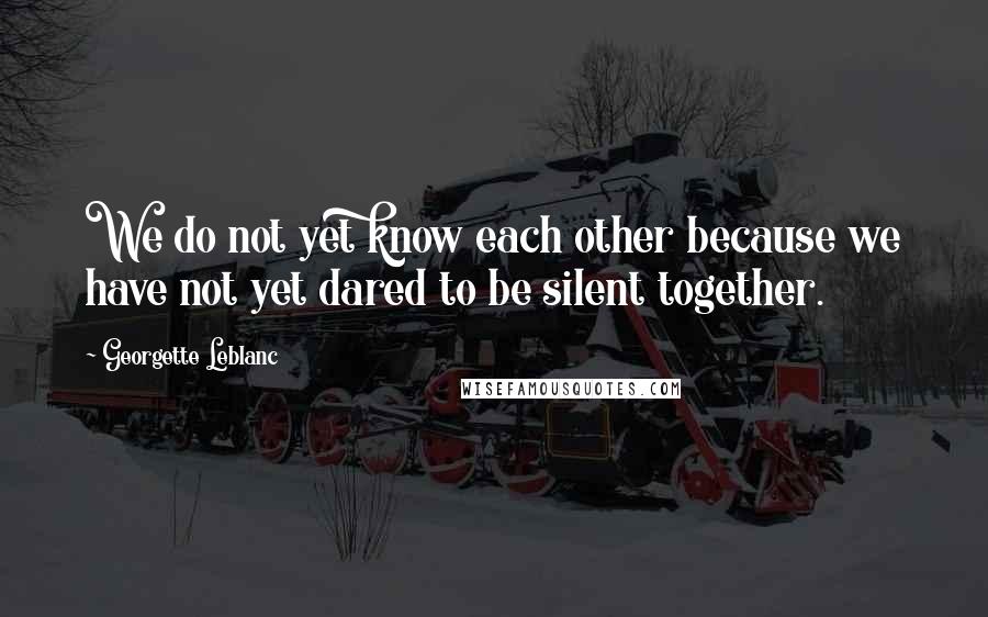 Georgette Leblanc quotes: We do not yet know each other because we have not yet dared to be silent together.