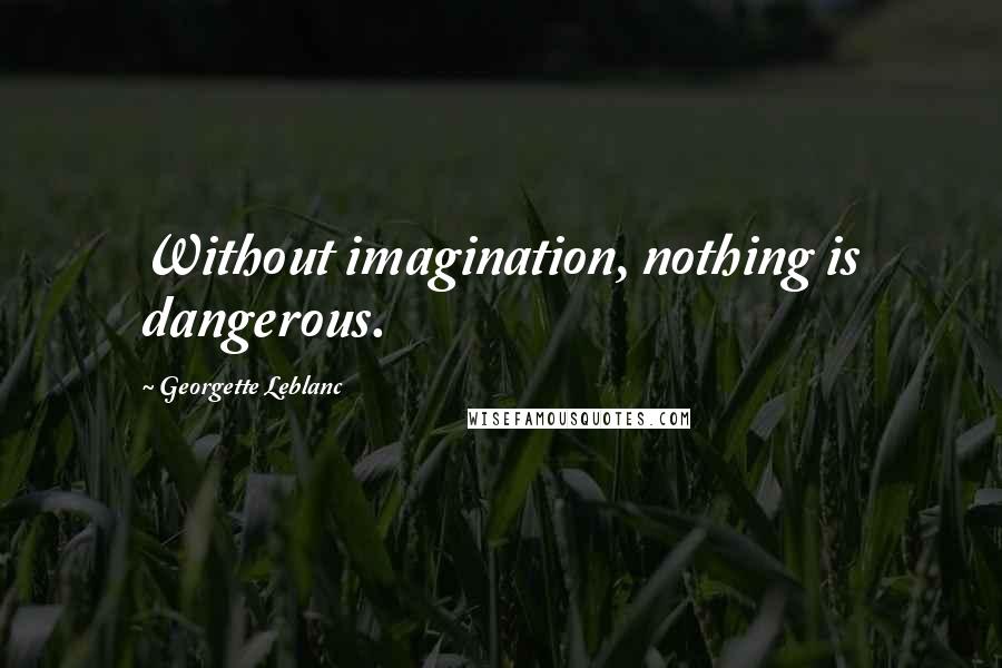 Georgette Leblanc quotes: Without imagination, nothing is dangerous.