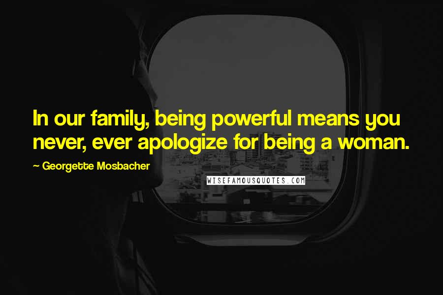 Georgette Mosbacher quotes: In our family, being powerful means you never, ever apologize for being a woman.