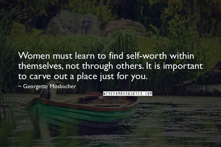 Georgette Mosbacher quotes: Women must learn to find self-worth within themselves, not through others. It is important to carve out a place just for you.