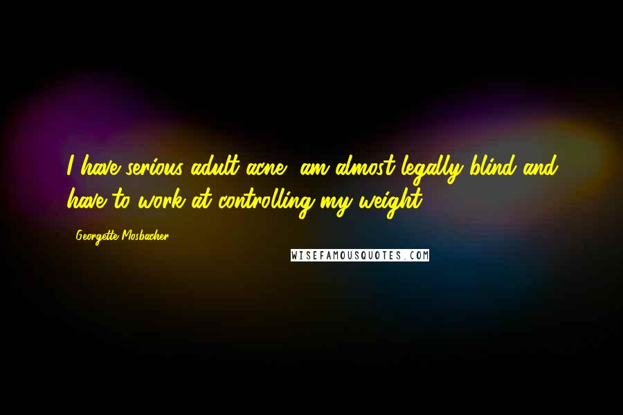 Georgette Mosbacher quotes: I have serious adult acne, am almost legally blind and have to work at controlling my weight.
