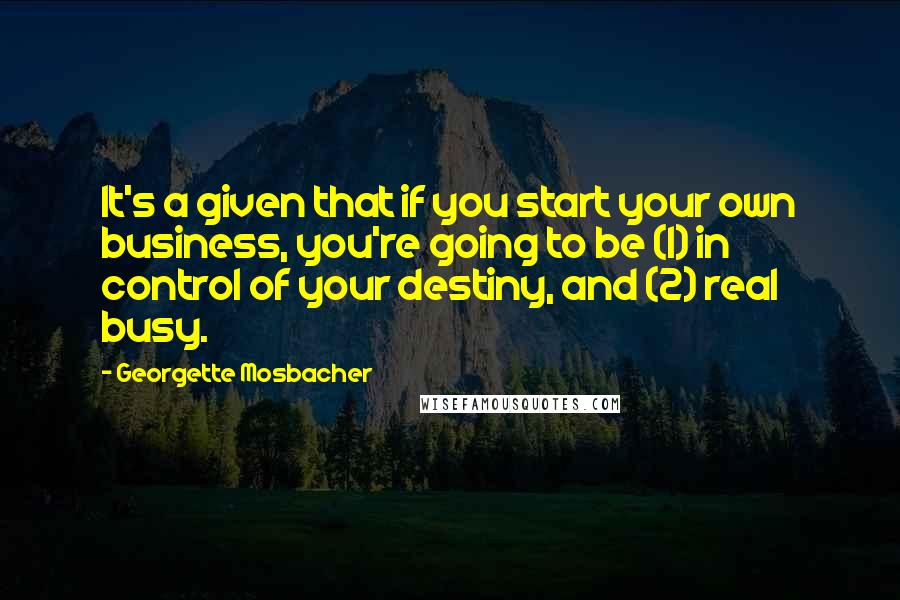 Georgette Mosbacher quotes: It's a given that if you start your own business, you're going to be (1) in control of your destiny, and (2) real busy.