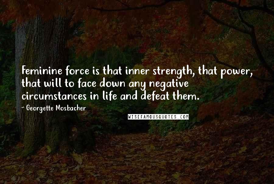 Georgette Mosbacher quotes: Feminine force is that inner strength, that power, that will to face down any negative circumstances in life and defeat them.