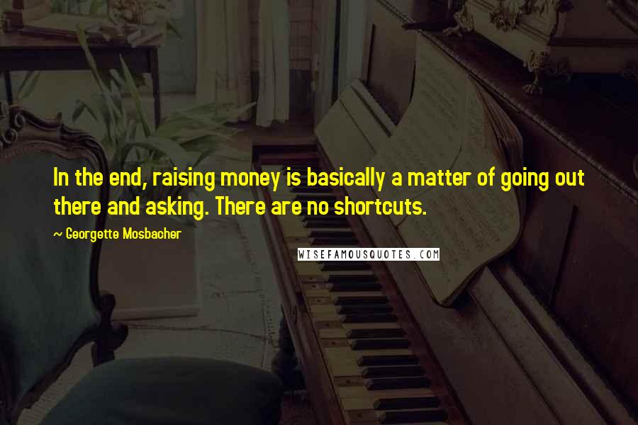 Georgette Mosbacher quotes: In the end, raising money is basically a matter of going out there and asking. There are no shortcuts.