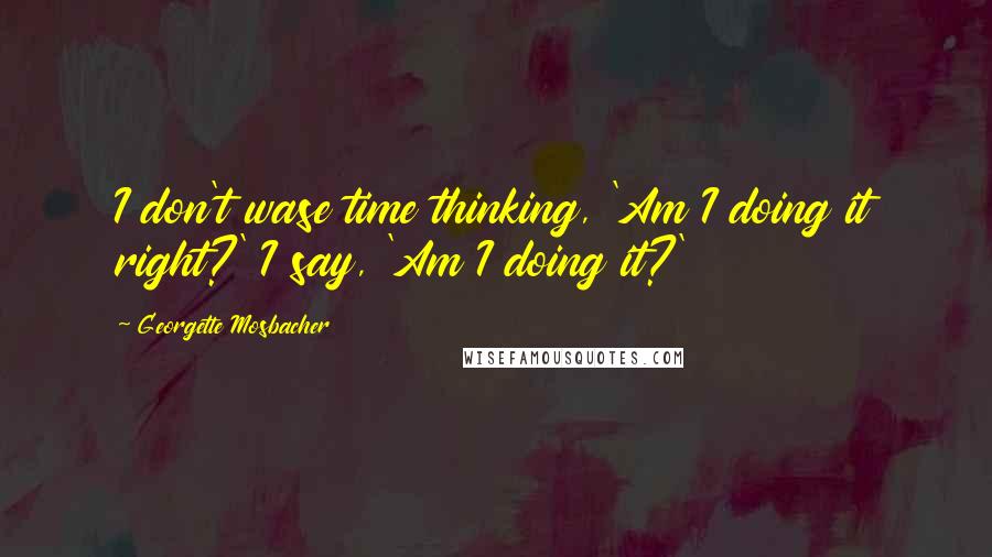 Georgette Mosbacher quotes: I don't wase time thinking, 'Am I doing it right?' I say, 'Am I doing it?'