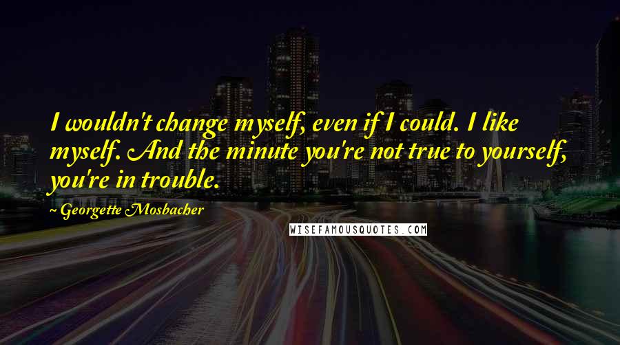 Georgette Mosbacher quotes: I wouldn't change myself, even if I could. I like myself. And the minute you're not true to yourself, you're in trouble.