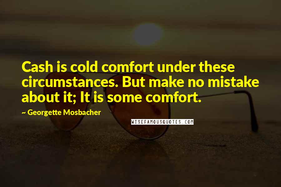 Georgette Mosbacher quotes: Cash is cold comfort under these circumstances. But make no mistake about it; It is some comfort.