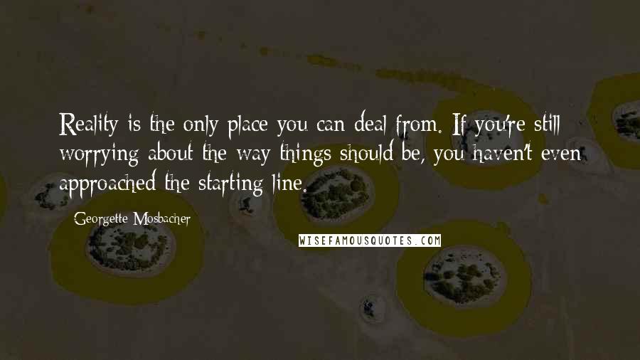 Georgette Mosbacher quotes: Reality is the only place you can deal from. If you're still worrying about the way things should be, you haven't even approached the starting line.