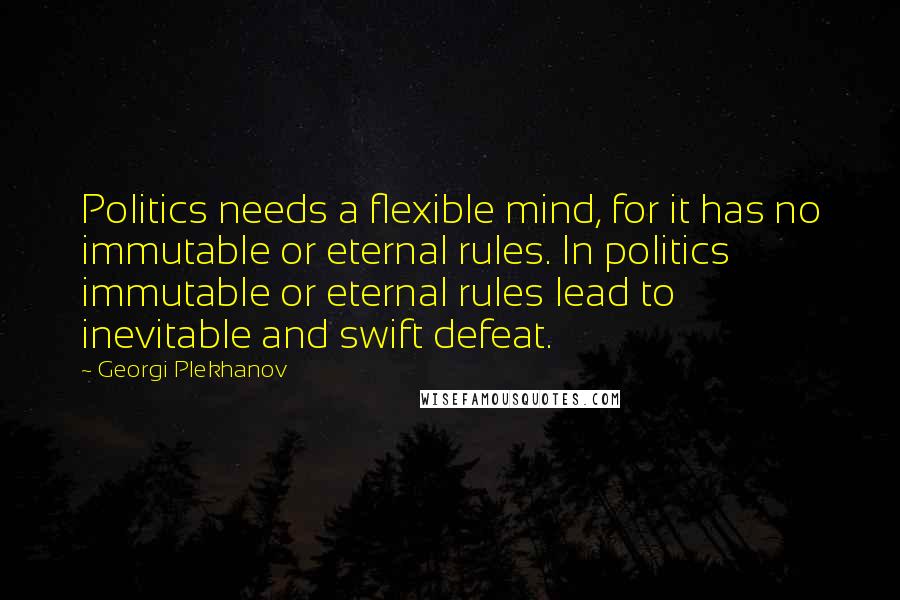 Georgi Plekhanov quotes: Politics needs a flexible mind, for it has no immutable or eternal rules. In politics immutable or eternal rules lead to inevitable and swift defeat.