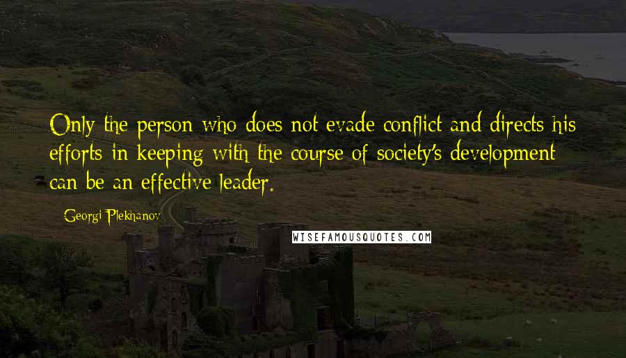 Georgi Plekhanov quotes: Only the person who does not evade conflict and directs his efforts in keeping with the course of society's development can be an effective leader.