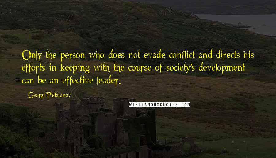 Georgi Plekhanov quotes: Only the person who does not evade conflict and directs his efforts in keeping with the course of society's development can be an effective leader. Georgi Plekhanov quotes: Only the person who does not evade conflict and directs his efforts in keeping with the course of society's development can be an effective leader.