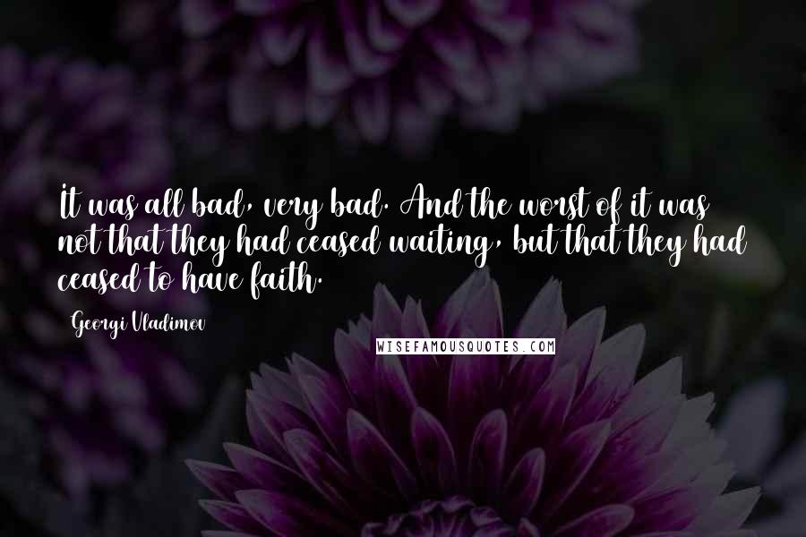 Georgi Vladimov quotes: It was all bad, very bad. And the worst of it was not that they had ceased waiting, but that they had ceased to have faith. Georgi Vladimov quotes: It was all bad, very bad. And the worst of it was not that they had ceased waiting, but that they had ceased to have faith.
