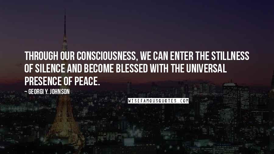 Georgi Y. Johnson quotes: Through our consciousness, we can enter the stillness of silence and become blessed with the universal presence of peace.