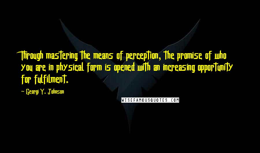Georgi Y. Johnson quotes: Through mastering the means of perception, the promise of who you are in physical form is opened with an increasing opportunity for fulfilment.
