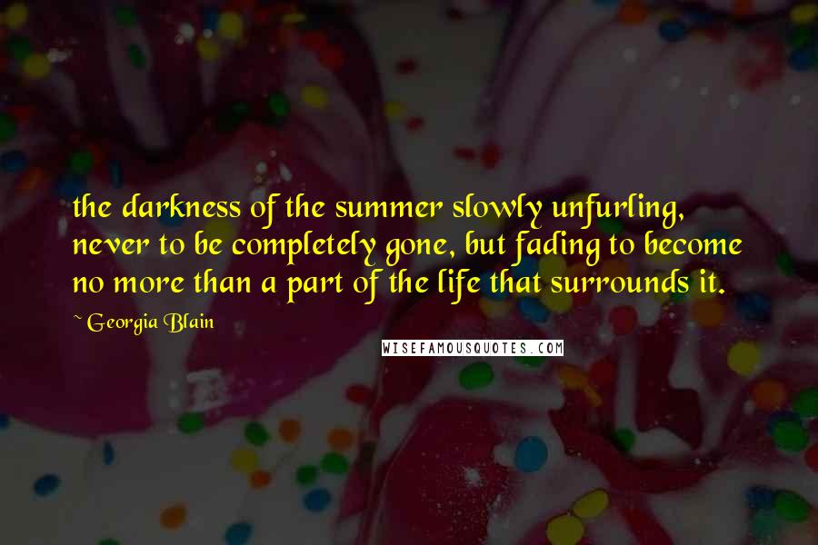 Georgia Blain quotes: the darkness of the summer slowly unfurling, never to be completely gone, but fading to become no more than a part of the life that surrounds it. Georgia Blain quotes: the darkness of the summer slowly unfurling, never to be completely gone, but fading to become no more than a part of the life that surrounds it.