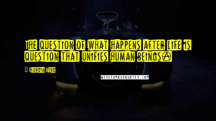 Georgia Byng quotes: The question of what happens after life is question that unifies human beings.