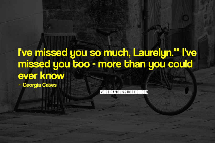 Georgia Cates quotes: I've missed you so much, Laurelyn."" I've missed you too - more than you could ever know