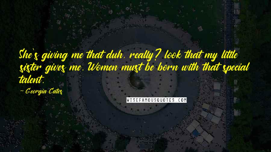 Georgia Cates quotes: She's giving me that duh, really? look that my little sister gives me. Women must be born with that special talent. Georgia Cates quotes: She's giving me that duh, really? look that my little sister gives me. Women must be born with that special talent.