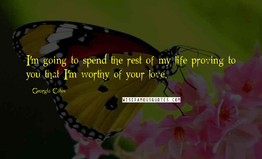 Georgia Cates quotes: I'm going to spend the rest of my life proving to you that I'm worthy of your love.