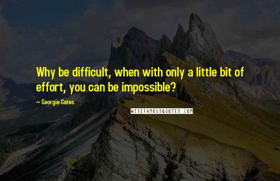 Georgia Cates quotes: Why be difficult, when with only a little bit of effort, you can be impossible?
