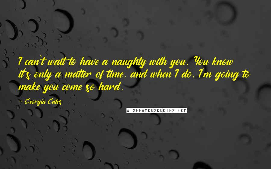 Georgia Cates quotes: I can't wait to have a naughty with you. You know it's only a matter of time, and when I do, I'm going to make you come so hard. Georgia Cates quotes: I can't wait to have a naughty with you. You know it's only a matter of time, and when I do, I'm going to make you come so hard.