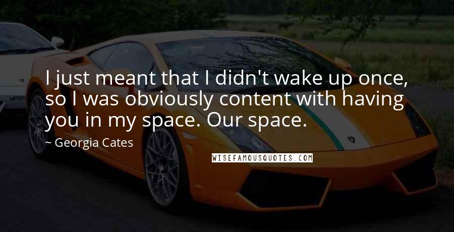 Georgia Cates quotes: I just meant that I didn't wake up once, so I was obviously content with having you in my space. Our space.