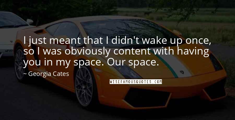 Georgia Cates quotes: I just meant that I didn't wake up once, so I was obviously content with having you in my space. Our space. Georgia Cates quotes: I just meant that I didn't wake up once, so I was obviously content with having you in my space. Our space.