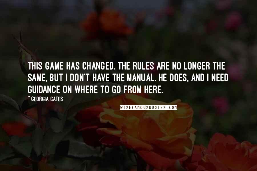 Georgia Cates quotes: This game has changed. The rules are no longer the same, but I don't have the manual. He does, and I need guidance on where to go from here. Georgia Cates quotes: This game has changed. The rules are no longer the same, but I don't have the manual. He does, and I need guidance on where to go from here.