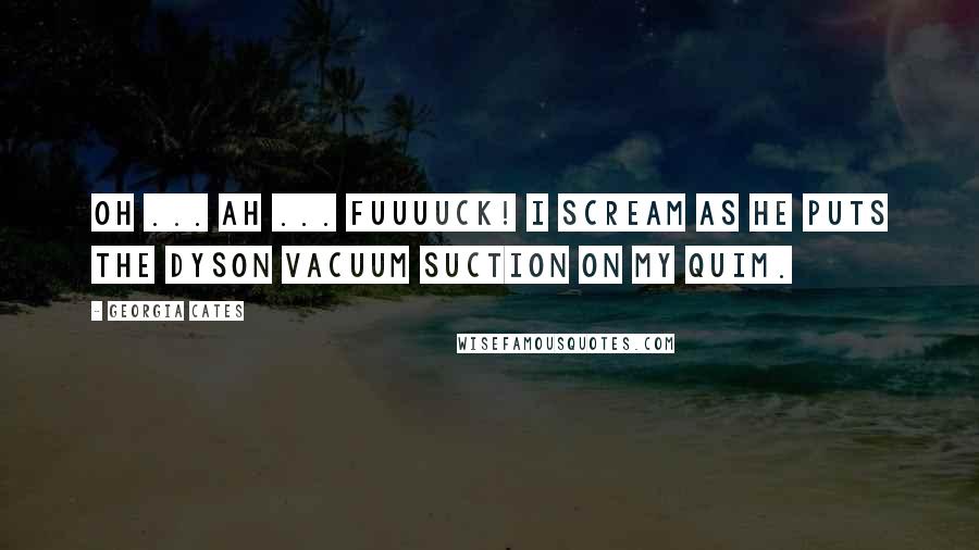 Georgia Cates quotes: Oh ... ah ... fuuuuck! I scream as he puts the Dyson vacuum suction on my quim.